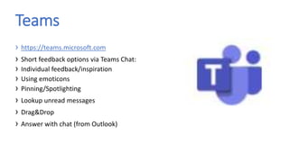 › https://teams.microsoft.com
› Short feedback options via Teams Chat:
› Individual feedback/inspiration
› Using emoticons
› Pinning/Spotlighting
› Lookup unread messages
› Drag&Drop
› Answer with chat (from Outlook)
Teams
 