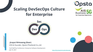 Scaling DevSecOps Culture
for Enterprise
Jirayut Nimsaeng (Dear)
CEO & Founder, Opsta (Thailand) Co.,Ltd.
TechTalkThai Conference: Enterprise Software Development
July 16, 2021 https://bit.ly/opsta-ttt-scale-devsecops
 