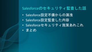 Salesforceのセキュリティ監査した話
• Salesforce設定不備からの漏洩
• Salesforce設定監査した内容
• Salesforceセキュリティ施策あれこれ
• まとめ
 