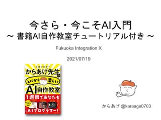 今さら・今こそAI入門
〜 書籍AI自作教室チュートリアル付き 〜
Fukuoka Integration X
2021/07/19
からあげ @karaage0703
 