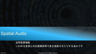 Spatial Audio
空間音響機能
いわゆる音源との位置関係等で音を減衰させたりするあれです
2021/7/21 Copyright © 2021 Takahiro Miyaura
 