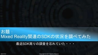 お題：
Mixed Reality関連のSDKの状況を調べてみた
最近SDK周りの調査を忘れていた・・・
Copyright © 2021 Takahiro Miyaura
2021/7/21
 