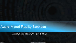 Azure Mixed Reality Services
Azue系のMixed Realityサービス用のSDK
2021/7/21 Copyright © 2021 Takahiro Miyaura
 