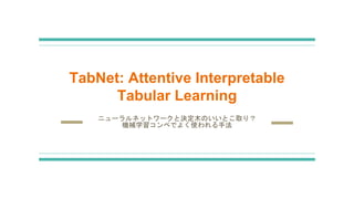 TabNet: Attentive Interpretable
Tabular Learning
ニューラルネットワークと決定木のいいとこ取り？
機械学習コンペでよく使われる手法
 