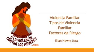 Violencia Familiar
Tipos de Violencia
Familiar
Factores de Riesgo
Illian Hawie Lora
 