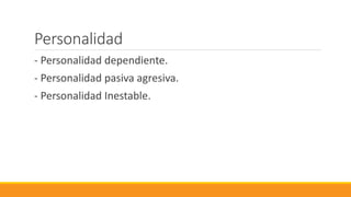 Personalidad
- Personalidad dependiente.
- Personalidad pasiva agresiva.
- Personalidad Inestable.
 