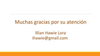 Muchas gracias por su atención
Illian Hawie Lora
ihawie@gmail.com
 