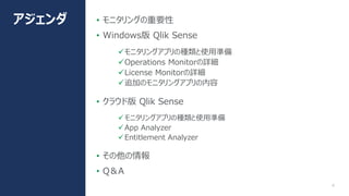 4
• モニタリングの重要性
• Windows版 Qlik Sense
モニタリングアプリの種類と使用準備
Operations Monitorの詳細
License Monitorの詳細
追加のモニタリングアプリの内容
• クラウド版 Qlik Sense
モニタリングアプリの種類と使用準備
App Analyzer
Entitlement Analyzer
• その他の情報
• Q＆A
アジェンダ
 