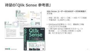 77
待望の「Qlik Sense 参考書」
Qlik Sense ユーザーのためのデータ分析実践バ
イブル
・判型：B5 変 ・総ページ数：～480 ページ程度
・予価本体：4,200円 (+税)
• QlikSpaceの記事をベースに、書籍...