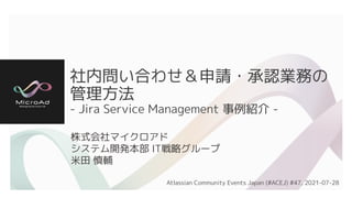 社内問い合わせ＆申請・承認業務の
管理方法
- Jira Service Management 事例紹介 -
株式会社マイクロアド
システム開発本部 IT戦略グループ
米田 慎輔
Atlassian Community Events Japan (#ACEJ) #47, 2021-07-28
 