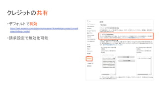 クレジットの共有
・デフォルトで有効
https://aws.amazon.com/jp/premiumsupport/knowledge-center/consoli
dated-billing-credits/
・請求設定で無効化可能
 