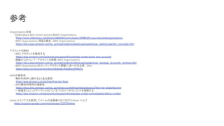 参考
Organizations全般
・【AWS Black Belt Online Seminar】AWS Organizations
　https://www.slideshare.net/AmazonWebServicesJapan/20180214-aws-blackbeltorganizations
・AWS Organizations 用語と概念- AWS Organizations
　https://docs.aws.amazon.com/ja_jp/organizations/latest/userguide/orgs_getting-started_concepts.html
アカウントの解約
・AWS アカウントを解約する
　https://aws.amazon.com/jp/premiumsupport/knowledge-center/close-aws-account/
・組織からのメンバーアカウントの削除
- AWS Organizations
　https://docs.aws.amazon.com/ja_jp/organizations/latest/userguide/orgs_manage_accounts_remove.html
・AWS Organizationsのメンバーアカウント閉鎖には
7～10日必要 - Qiita
　https://qiita.com/tsukamoto/items/6dadbc4de8aea1f46d7a
AWSの無料枠
・無料利用枠に関するよくある質問
　https://aws.amazon.com/jp/free/free-tier-faqs/
・AWS無料利用枠の適格性
　https://docs.aws.amazon.com/ja_jp/awsaccountbilling/latest/aboutv2/free-tier-eligibility.html
・一括請求(コンソリデーティッドビリング
) ファミリーのクレジットを理解する
　https://aws.amazon.com/jp/premiumsupport/knowledge-center/consolidated-billing-credits/
Gmail エイリアスを使用してメールの自動振り分けを行う
- Gmail ヘルプ
https://support.google.com/mail/answer/22370#alias
 