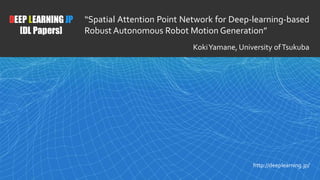 1
DEEP LEARNING JP
[DL Papers]
http://deeplearning.jp/
“Spatial Attention Point Network for Deep-learning-based
Robust Autonomous Robot Motion Generation”
KokiYamane, University ofTsukuba
 
