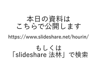 本日の資料は
こちらで公開します
https://www.slideshare.net/hourin/
もしくは
「slideshare 法林」で検索
 