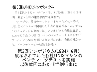 第3回シンポジウム(1984年6月)
展示されていた各社UNIXマシンの
ベンチマークテストを実施
以後数回にわたり恒例行事に
 