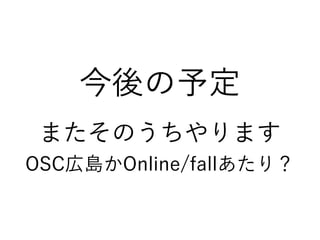 今後の予定
またそのうちやります
OSC広島かOnline/fallあたり？
 