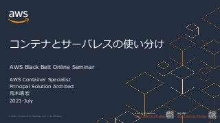 © 2021, Amazon Web Services, Inc. or its Affiliates.
AWS 公式 Webinar
https://amzn.to/JPWebinar
過去資料
https://amzn.to/JPArchive
コンテナとサーバレスの使い分け
AWS Black Belt Online Seminar
AWS Container Specialist
Principal Solution Architect
荒⽊靖宏
2021-July
 