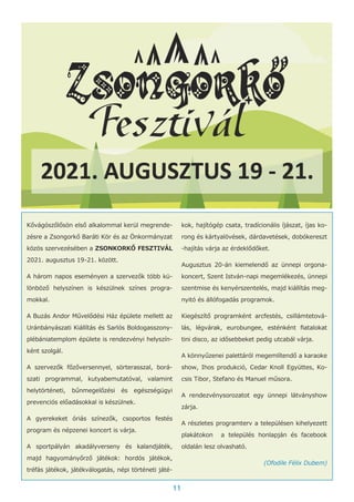 11
Kővágószőlősön első alkalommal kerül megrende-
zésre a Zsongorkő Baráti Kör és az Önkormányzat
közös szervezésében a ZSONKORKŐ FESZTIVÁL
2021. augusztus 19-21. között.
A három napos eseményen a szervezők több kü-
lönböző helyszínen is készülnek színes progra-
mokkal.
A Buzás Andor Művelődési Ház épülete mellett az
Uránbányászati Kiállítás és Sarlós Boldogasszony-
plébániatemplom épülete is rendezvényi helyszín-
ként szolgál.
A szervezők főzőversennyel, sörterasszal, borá-
szati programmal, kutyabemutatóval, valamint
helytörténeti, bűnmegelőzési és egészségügyi
prevenciós előadásokkal is készülnek.
A gyerekeket óriás színezők, csoportos festés
program és népzenei koncert is várja.
A sportpályán akadályverseny és kalandjáték,
majd hagyományőrző játékok: hordós játékok,
tréfás játékok, játékválogatás, népi történeti játé-
kok, hajítógép csata, tradícionális íjászat, íjas ko-
rong és kártyalövések, dárdavetések, dobókereszt
-hajítás várja az érdeklődőket.
Augusztus 20-án kiemelendő az ünnepi orgona-
koncert, Szent István-napi megemlékezés, ünnepi
szentmise és kenyérszentelés, majd kiállítás meg-
nyitó és állófogadás programok.
Kiegészítő programként arcfestés, csillámtetová-
lás, légvárak, eurobungee, esténként fiatalokat
tini disco, az idősebbeket pedig utcabál várja.
A könnyűzenei palettáról megemlítendő a karaoke
show, Ihos produkció, Cedar Knoll Együttes, Ko-
csis Tibor, Stefano és Manuel műsora.
A rendezvénysorozatot egy ünnepi látványshow
zárja.
A részletes programterv a településen kihelyezett
plakátokon a település honlapján és facebook
oldalán lesz olvasható.
(Ofodile Félix Dubem)
 
