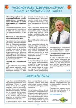 2
8 hónap kényszerpihenő után újra
ülésezett a kővágószőlősi Képviselő
-testület, hiszen a koronavírus jár-
ványnak köszönhetően a testületi
munka egyik percről a másikra meg-
szűnt.
A 9 pontból álló napirendet ez alkalom-
mal is a 2020-as évről szóló beszámo-
lók tették még színesebbé. Sándor
Tibor polgármestert kérdeztük az ülés-
ről.
Polgármester Úr milyen érzésekkel
ültek asztalhoz a testület tagjai?
Vegyes érzelmekkel, hiszen a testület
nyolc hónapja nem találkozott szemé-
lyesen, de a feladatokat maradéktala-
nul el tudtuk látni. Természetesen
könnyebb a munka, ha képviselőkkel
megtudjuk osztani más a személyes
jelenlét mint ha e-mailen vagy telefo-
non konzultálunk. Én úgy gondolom a
testület tagjainak is hiányzott a szemé-
lyes jelenlét, aktívak voltak a beszámo-
lók után elég sok kérdést kaptam, amit
igyekeztünk megválaszolni.
Emeljünk ki párat a napirendi pontok
közül.
Az egyik legfontosabb dolog a költség-
vetés állapota, áttekintettük hogyan
alakul az éves bevétel, a kiadás oldalt
megpróbáljuk visszafogni. Az állami
támogatás második részlete, ha októ-
berre megérkezik akkor rendeződhet a
helyzet. A második féléves költségve-
tés módosításánál látni fogjuk, hogy
milyen fejlesztések férnek még bele az
idén.
Sajnos a Magyar Falu Program kereté-
ben több pályázatunk forrás hiány miatt
várakozó listára került. A mini bölcső-
dei projekt esetén megtörtént a terület
átadása a vállalkozó számára, és au-
gusztus elején megkezdődik a kivitele-
zés.
Zsongorkő Fesztivál, hol tart a szer-
vezés?
A civil szervezetekkel, pályázati pénz
segítségével fogjuk megvalósítani. A
Zsongorkő Baráti Körrel alakult ki az
együtműködés, ők biztosítják azokat az
anyagi forrásokat, amelyekkel a fellé-
pőket tudjuk finanszírozni, de termé-
szetesen az önkormányzat is a megfe-
lelő mértékben hozzájárul.
Önkormányzati busz?
Az ülésen felmerült képviselői kérdésre
a busz helyzete, tájékoztattam a testü-
let tagjait, hogy a busz önkormányzati
feladatokat lát el pld: a saját intézmé-
nyeink ügyeinek intézése, az oltópon-
tokra vagy szakrendelésre az érintettek
szállítása, a nyári gyerektábor prog-
ramjainak bonyolítása. A jármű fenntar-
tása során a polgármesteri költségtérí-
tésemet az üzemeltetésre is fordítom.
Látványos útfelújítás zajlik a bekötő
úton, mit tudhatunk róla?
Ez a 6-os út és Hetvehely közötti út-
szakasz felújítása, ami áthalad az Újte-
lep és Golgota részen a Kővágótöttösi
bekötőig. Ez egy állami beruházás,
amiről külön nem tájékoztattak, hiszen
a munkát a Magyar Közút Nonprofit Zrt.
végzi.
(eRTé)
NYOLC HÓNAP KÉNYSZERPIHENŐ UTÁN ÚJRA
ÜLÉSEZETT A KŐVÁGÓSZŐLŐSI TESTÜLET
A nagy sikerre való tekintettel duplájára
emelt keretösszeggel folytatódik a Te-
lepülésfásítási Program. A második
ütemben összesen 24 ezer sorfát igé-
nyelhettek a 10 ezer fő alatti települé-
sek. Ezzel Magyarország legnagyobb
belterületi fásítási programja valósulhat
meg. Az igénylések 2021 júniusában
indultak, az ültetések pedig 2021 őszén
és 2022 tavaszán. Ismét 19 fafajból
választhattak az érdeklődők, települé-
senként maximum 30 db sorfát.
Az Agrárminisztérium most is teljes
ültetési csomagot biztosít, amely a
nagyméretű földlabdás sorfa mellett
annak tárolását, nevelését, szállítását,
és az ültetéshez szükséges eszközöket
is tartalmazza.
A vártnál korábban, a 24 ezer db sorfa
gazdára találása után lezárult a Telepü-
lésfásítási Program második ütemének
igénylési szakasza. Az előzetes re-
gisztrációt követően a jogosult települé-
sek benyújtották igénylésüket, melye-
ket az Országos Erdészeti Egyesület
beérkezési sorrendben ellenőriz és
bírál el. Sikeres igénylés esetén a nyi-
latkozatok, ültetéssel kapcsolatos ada-
tok feltöltésére 2021. augusztus 15-ig
van lehetőség.
Önkormányzatunk sikeresen pályázott
30 db őszi telepítésű sorfára: 20 db
puszta szilre és 10 db platánra.
https://orszagfasitas.hu/
ORSZÁGFÁSÍTÁS 2021
 