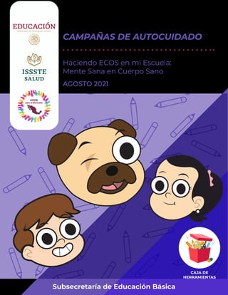 CUADERNILLO
CAMPAÑAS DE AUTOCUIDADO
Haciendo ECOS en mi Escuela:
Mente Sana en Cuerpo Sano
Subsecretaría de Educación Básica
AGOSTO 2021
 