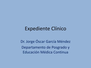 Expediente Clínico
Dr. Jorge Óscar García Méndez
Departamento de Posgrado y
Educación Médica Continua
 