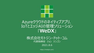 https://motojin.com/
Azureクラウドのネイティブアプリ、
IoTとエッジAIの管理ソリューション
「WeDX」
株式会社モトジン・ドット・コム
代表取締役 ジョン ジンゴン
2021.8.6
 
