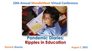 Pandemic Diaries:
Ripples in Education
10th Annual MoodleMoot Virtual Conference
August 7, 2021
Ramesh Sharma
 
