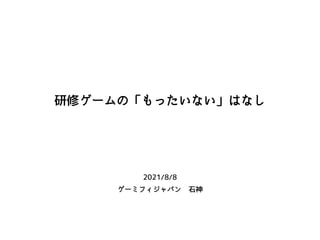 研修ゲームの「もったいない」はなし
2021/8/8
ゲーミフィジャパン 石神
 