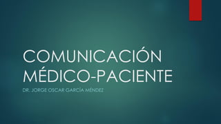 COMUNICACIÓN
MÉDICO-PACIENTE
DR. JORGE OSCAR GARCÍA MÉNDEZ
 