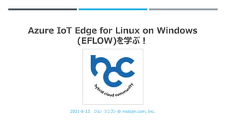 Azure IoT Edge for Linux on Windows
(EFLOW)を学ぶ！
2021-8-13 ジョン ジンゴン @ motojin.com, Inc.
 