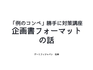ゲーミフィジャパン 石神
「例のコンペ」勝手に対策講座
企画書フォーマット
の話
 