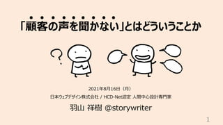 「顧客の声を聞かない」とはどういうことか
2021年8⽉16⽇（⽉）
⽇本ウェブデザイン株式会社 / HCD-Net認定 ⼈間中⼼設計専⾨家
⽻⼭ 祥樹 @storywriter
1
 