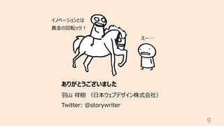 9
ありがとうございました
⽻⼭ 祥樹 （⽇本ウェブデザイン株式会社）
Twitter: @storywriter
イノベーションとは
⻩⾦の回転ッツ︕
えー…
 