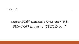 timm …?
Kaggle の公開 Notebooks や Solution でも
見かけるけど timm って何だろう…？
 