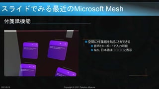 スライドでみる最近のMicrosoft Mesh
付箋紙機能
2021/8/18 Copyright © 2021 Takahiro Miyaura
 空間に付箋紙を貼ることができる
 音声とキーボードで入力可能
 なお、日本語は□□□□と表示
 