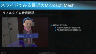 スライドでみる最近のMicrosoft Mesh
リアルタイム音声翻訳
2021/8/18 Copyright © 2021 Takahiro Miyaura
 音声を文字で出力
 自分が何言語を話すか指定可能
 その言語で翻訳された文章を出力
 
