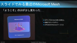 スライドでみる最近のMicrosoft Mesh
「ようこそ」のUIが少し変わった
2021/8/18 Copyright © 2021 Takahiro Miyaura
 ログインプロセスなどは特に変更なし
 組織アカウントでログイン
 まずは自分のHomeスペース入る
 