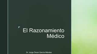 !
El Razonamiento
Médico
Dr. Jorge Óscar García Méndez
 