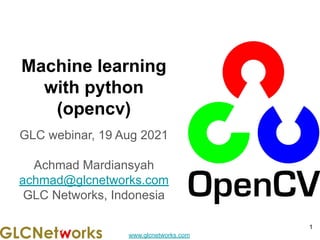 www.glcnetworks.com
Machine learning
with python
(opencv)
GLC webinar, 19 Aug 2021
Achmad Mardiansyah
achmad@glcnetworks.com
GLC Networks, Indonesia
1
 