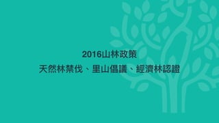 2016⼭林政策
天然林禁伐、⾥⼭倡議、經濟林認證
 
