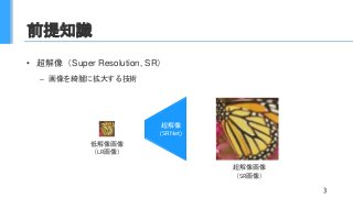 前提知識
• 超解像（Super Resolution, SR）
– 画像を綺麗に拡大する技術
3
超解像
(SRNet)
低解像画像
（LR画像）
超解像画像
（SR画像）
 
