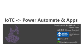 IoTC -> Power Automate & Apps
『Azure IoT Central』全方位解説セミナー！
#ALGYAN #JPAUG
@yamad365
https://qiita.com/yamad365
山田 晃央（Yamada, Teruchika）
Microsoft MVP
Business Applications
2020 -
 