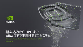 Shinnosuke Furuya, Ph.D., HPC Developer Relations, NVIDIA
2021/08/26
組み込みから HPC まで
ARM コアで実現するエコシステム
 
