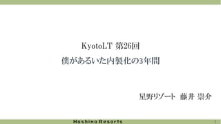 KyotoLT 第26回
僕があるいた内製化の3年間
星野リゾート 藤井 崇介
1
 