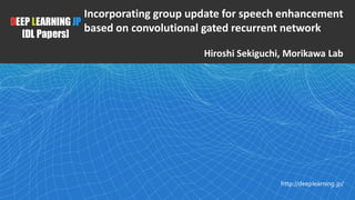1
DEEP LEARNING JP
[DL Papers]
http://deeplearning.jp/
Incorporating group update for speech enhancement
based on convolutional gated recurrent network
Hiroshi Sekiguchi, Morikawa Lab
 