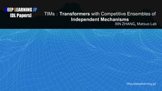DEEP LEARNING JP
[DL Papers] TIMs：Transformers with Competitive Ensembles of
Independent Mechanisms
XIN ZHANG, Matsuo Lab
http://deeplearning.jp/
1
 