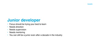 • Focus should be trying your best to lear
n

• Needs directio
n

• Needs supervisio
n

• Needs mentorin
g

• You can still be a junior even after a decade in the industry
Junior developer
 