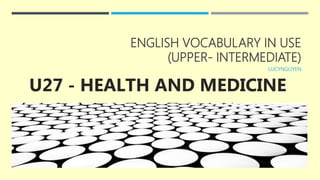 ENGLISH VOCABULARY IN USE
(UPPER- INTERMEDIATE)
LUCYNGUYEN
U27 - HEALTH AND MEDICINE
 