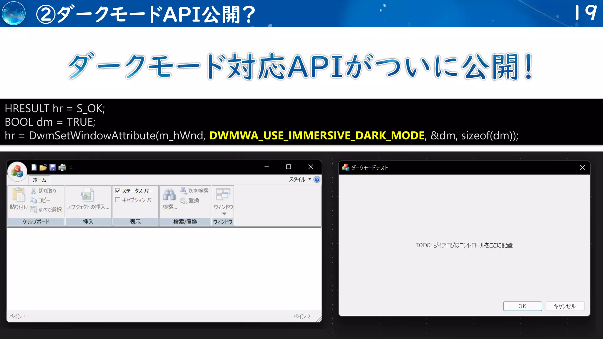 19
②ダークモードAPI公開？
HRESULT hr = S_OK;
BOOL dm = TRUE;
hr = DwmSetWindowAttribute(m_hWnd, DWMWA_USE_IMMERSIVE_DARK_MODE, &dm, sizeof(dm));
 