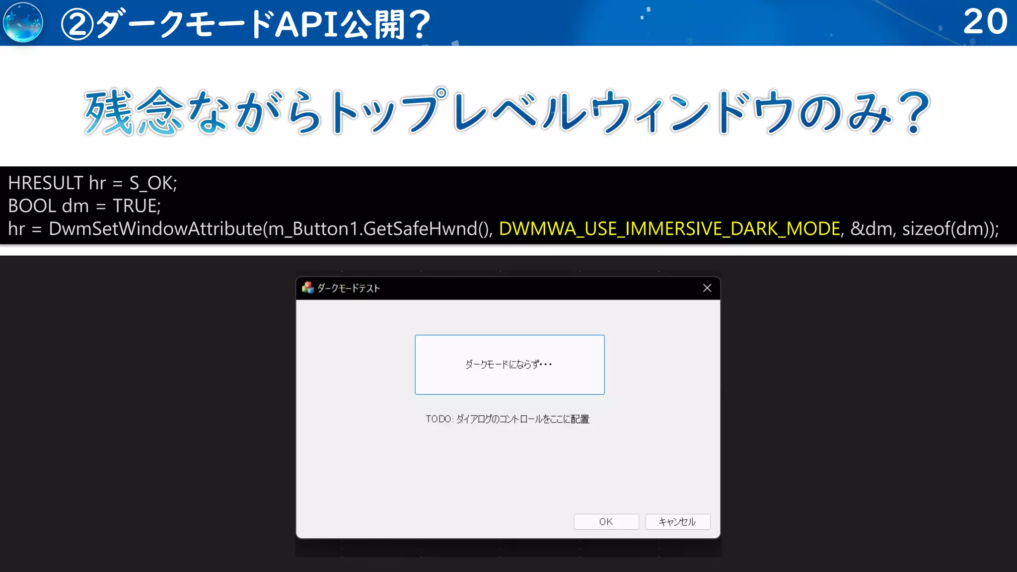 20
②ダークモードAPI公開？
HRESULT hr = S_OK;
BOOL dm = TRUE;
hr = DwmSetWindowAttribute(m_Button1.GetSafeHwnd(), DWMWA_USE_IMMERSIVE_DARK_MODE, &dm, sizeof(dm));
 
